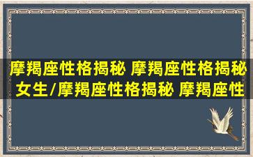 摩羯座性格揭秘 摩羯座性格揭秘女生/摩羯座性格揭秘 摩羯座性格揭秘女生-我的网站